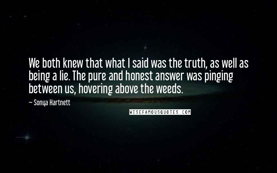 Sonya Hartnett Quotes: We both knew that what I said was the truth, as well as being a lie. The pure and honest answer was pinging between us, hovering above the weeds.