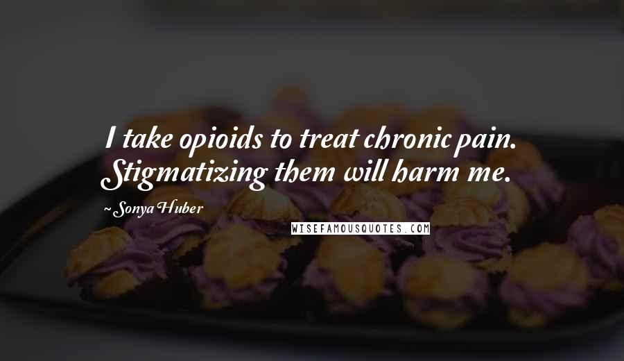 Sonya Huber Quotes: I take opioids to treat chronic pain. Stigmatizing them will harm me.