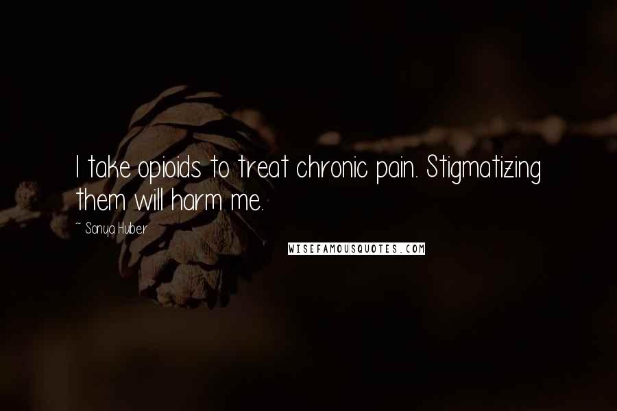 Sonya Huber Quotes: I take opioids to treat chronic pain. Stigmatizing them will harm me.