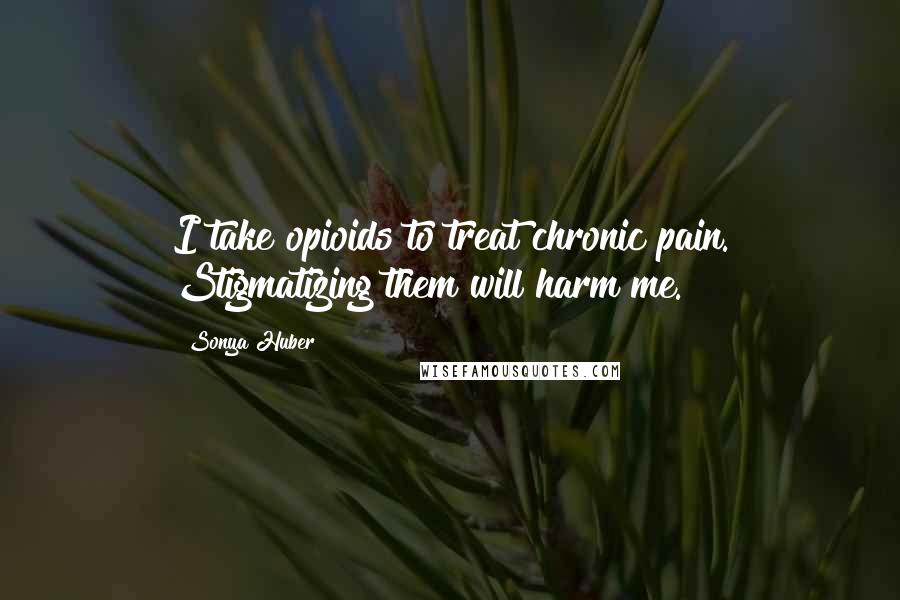 Sonya Huber Quotes: I take opioids to treat chronic pain. Stigmatizing them will harm me.