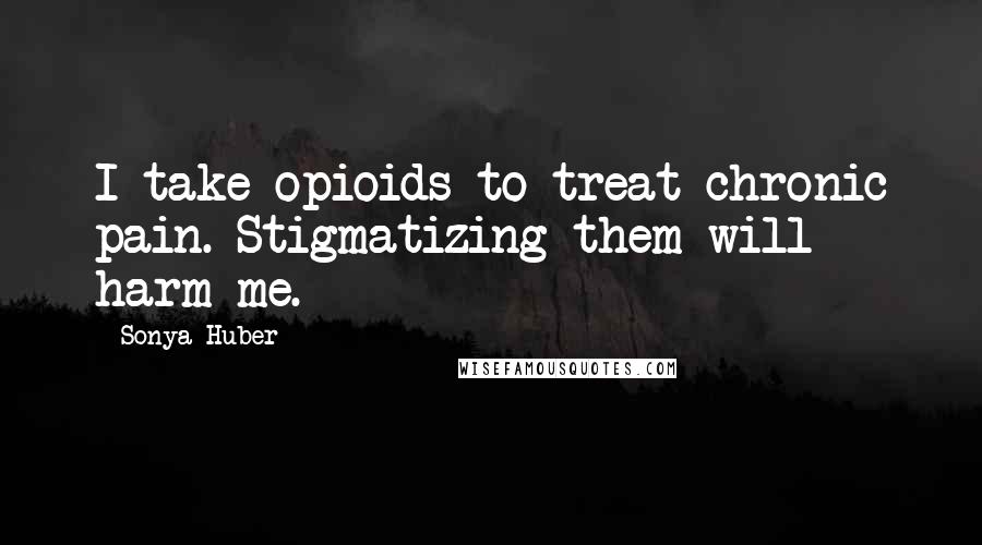 Sonya Huber Quotes: I take opioids to treat chronic pain. Stigmatizing them will harm me.