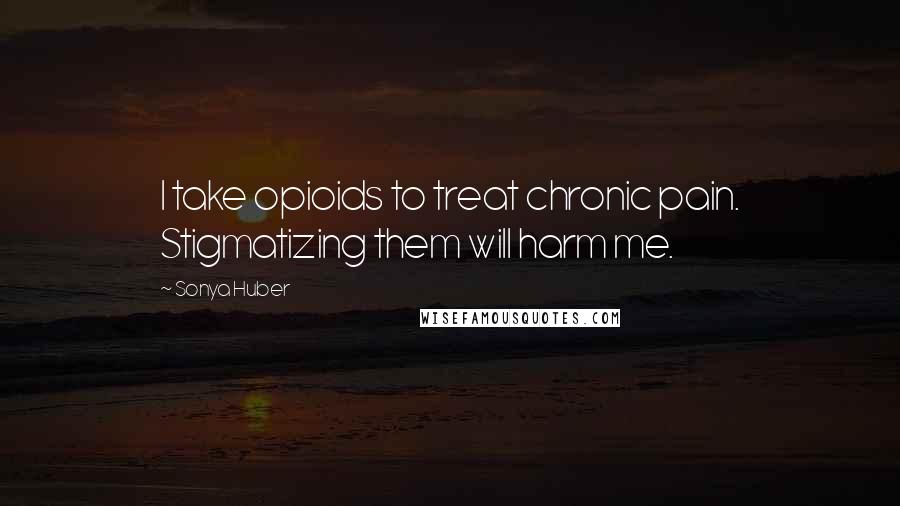 Sonya Huber Quotes: I take opioids to treat chronic pain. Stigmatizing them will harm me.