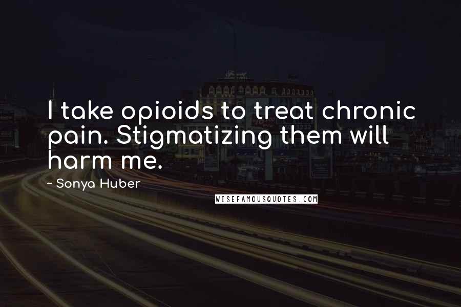 Sonya Huber Quotes: I take opioids to treat chronic pain. Stigmatizing them will harm me.