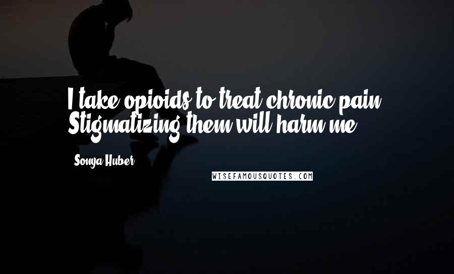 Sonya Huber Quotes: I take opioids to treat chronic pain. Stigmatizing them will harm me.