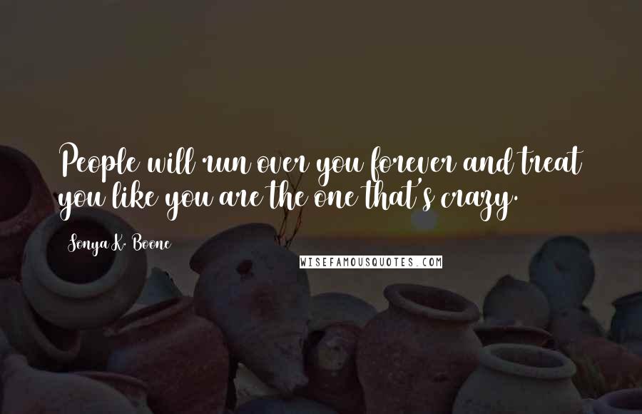 Sonya K. Boone Quotes: People will run over you forever and treat you like you are the one that's crazy.