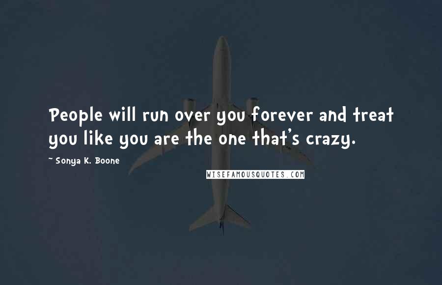 Sonya K. Boone Quotes: People will run over you forever and treat you like you are the one that's crazy.