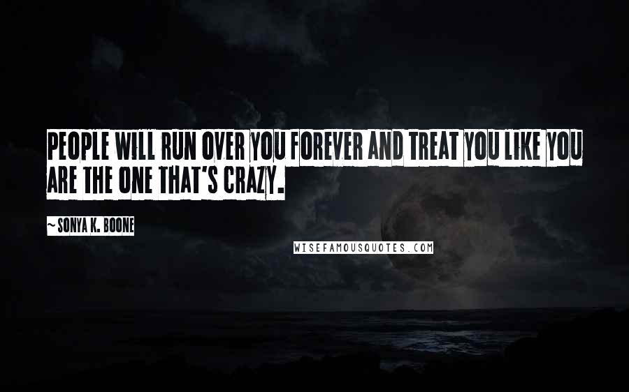 Sonya K. Boone Quotes: People will run over you forever and treat you like you are the one that's crazy.