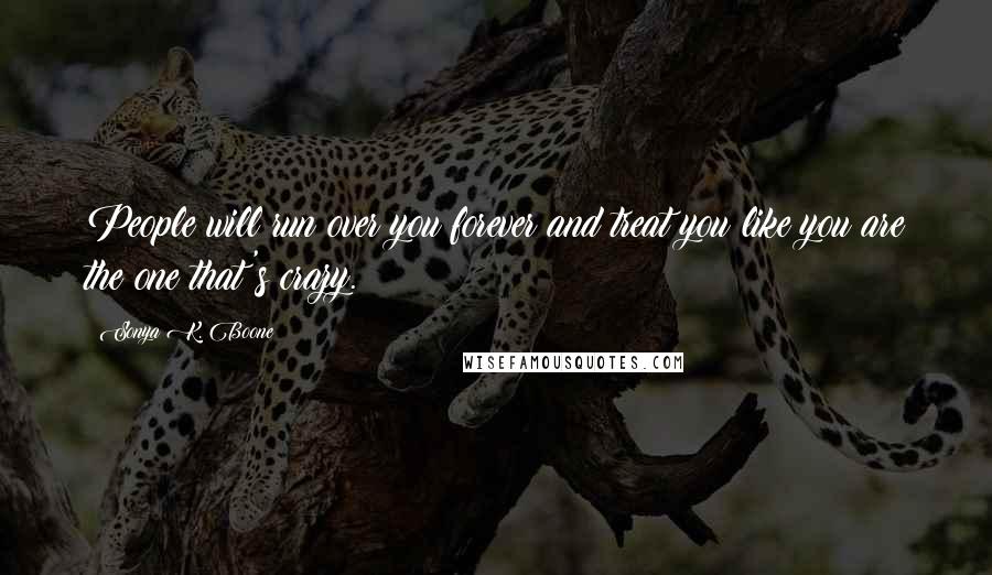 Sonya K. Boone Quotes: People will run over you forever and treat you like you are the one that's crazy.