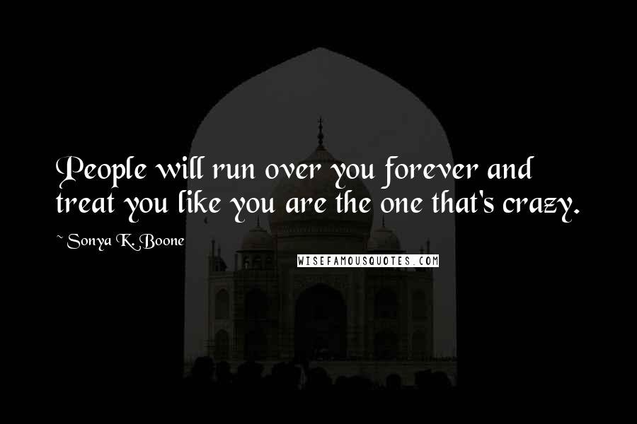Sonya K. Boone Quotes: People will run over you forever and treat you like you are the one that's crazy.