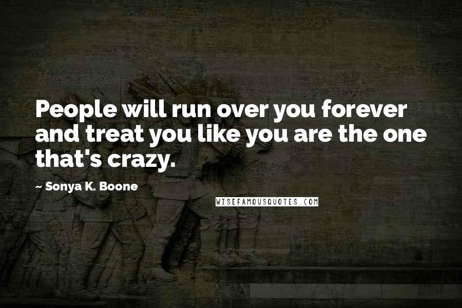 Sonya K. Boone Quotes: People will run over you forever and treat you like you are the one that's crazy.