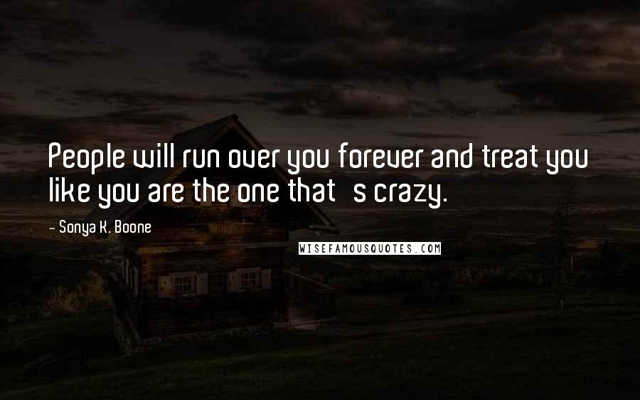 Sonya K. Boone Quotes: People will run over you forever and treat you like you are the one that's crazy.