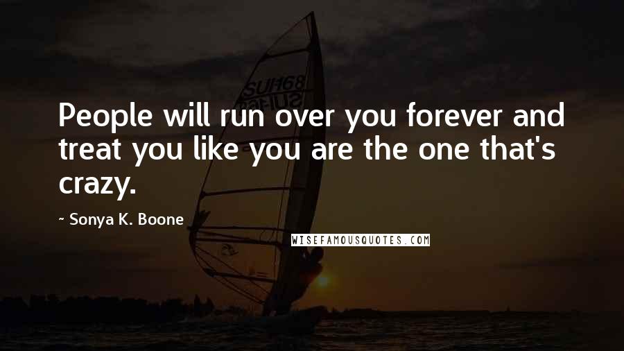 Sonya K. Boone Quotes: People will run over you forever and treat you like you are the one that's crazy.