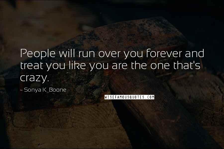 Sonya K. Boone Quotes: People will run over you forever and treat you like you are the one that's crazy.