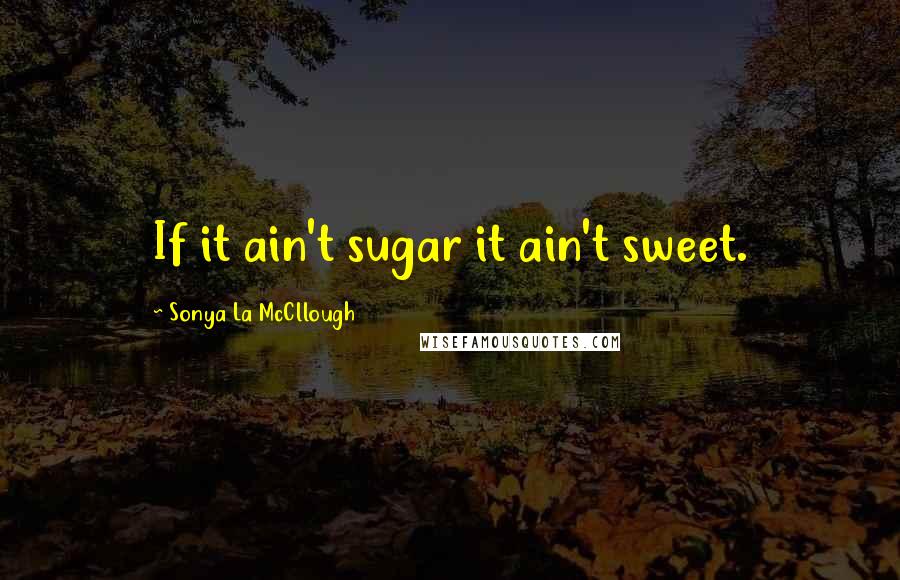 Sonya La McCllough Quotes: If it ain't sugar it ain't sweet.