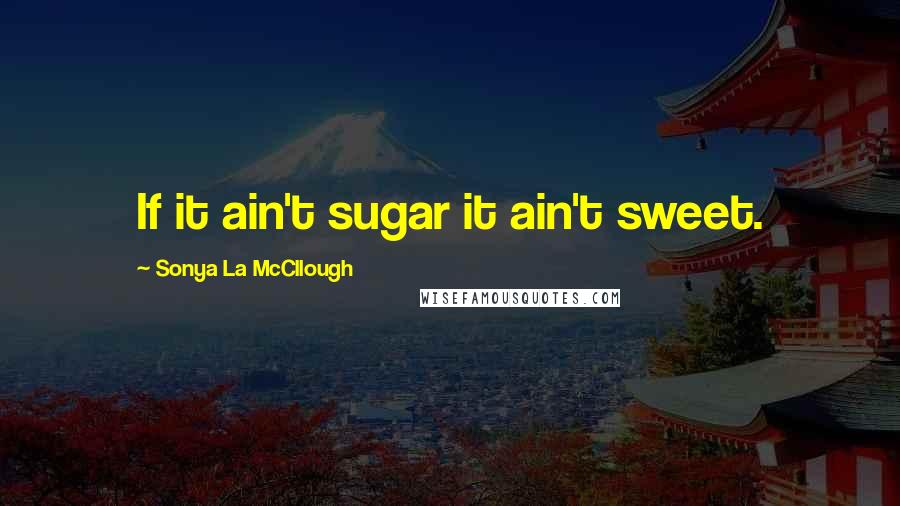 Sonya La McCllough Quotes: If it ain't sugar it ain't sweet.