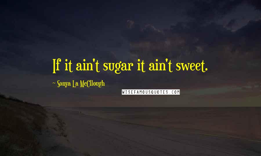 Sonya La McCllough Quotes: If it ain't sugar it ain't sweet.