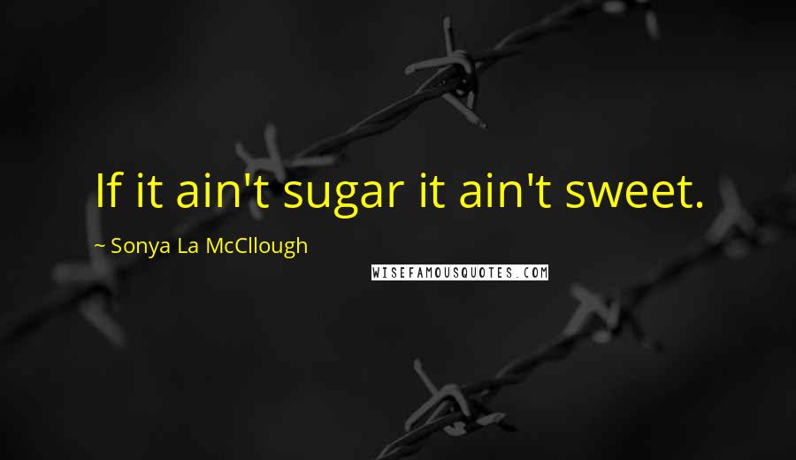 Sonya La McCllough Quotes: If it ain't sugar it ain't sweet.