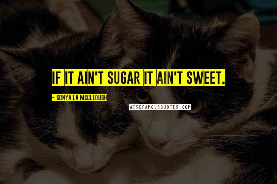 Sonya La McCllough Quotes: If it ain't sugar it ain't sweet.