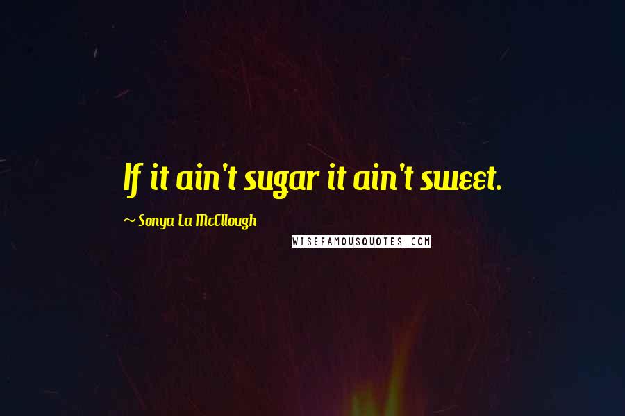 Sonya La McCllough Quotes: If it ain't sugar it ain't sweet.