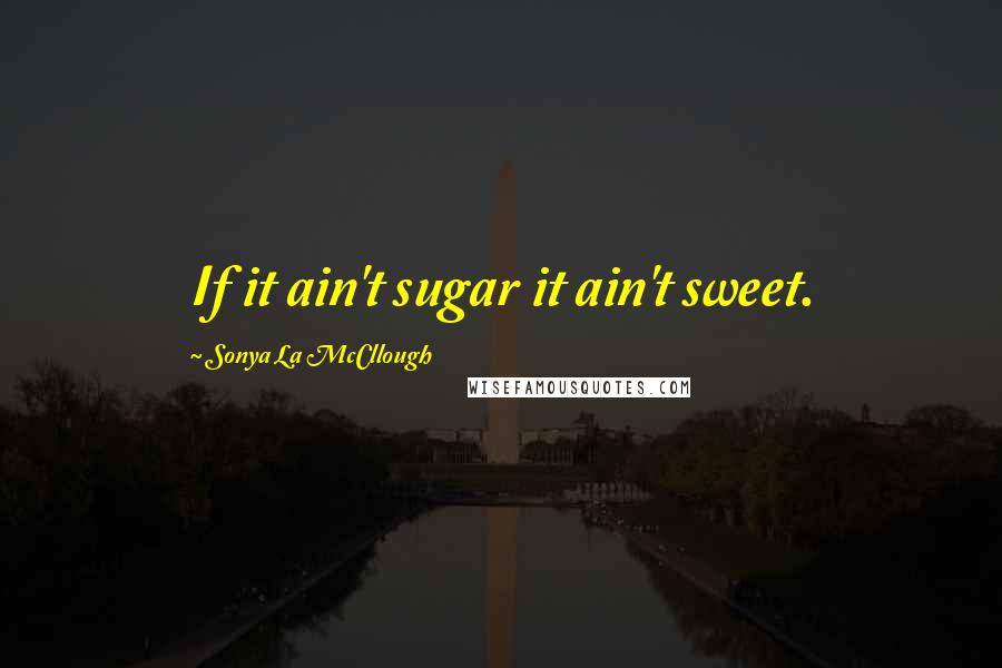 Sonya La McCllough Quotes: If it ain't sugar it ain't sweet.