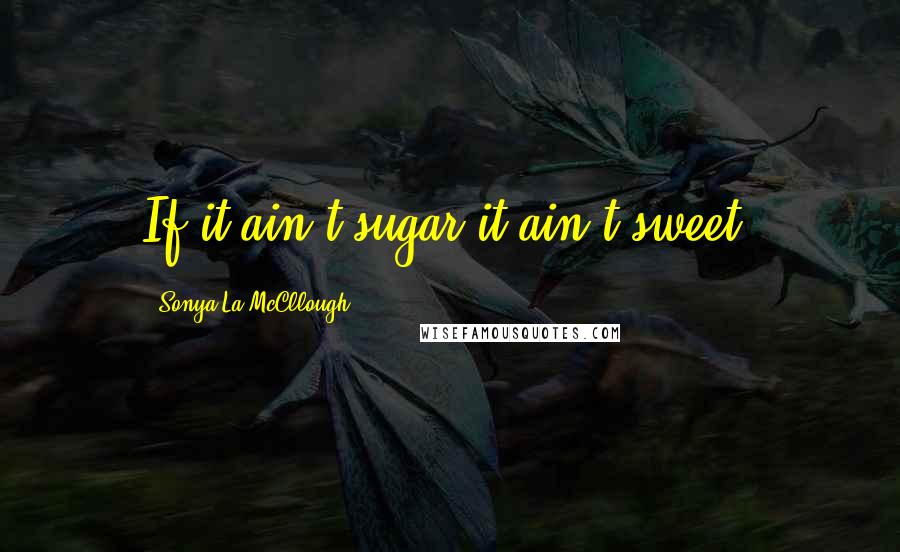 Sonya La McCllough Quotes: If it ain't sugar it ain't sweet.
