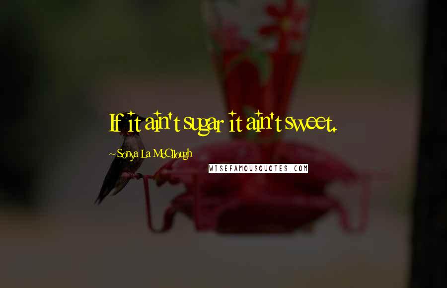 Sonya La McCllough Quotes: If it ain't sugar it ain't sweet.