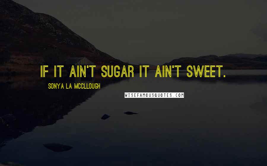 Sonya La McCllough Quotes: If it ain't sugar it ain't sweet.