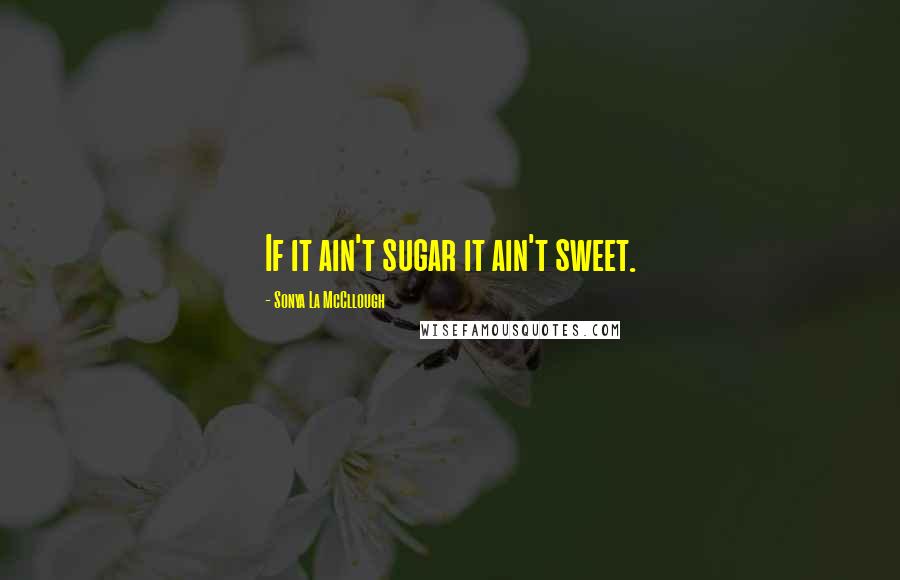 Sonya La McCllough Quotes: If it ain't sugar it ain't sweet.