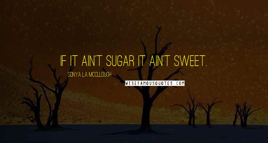 Sonya La McCllough Quotes: If it ain't sugar it ain't sweet.