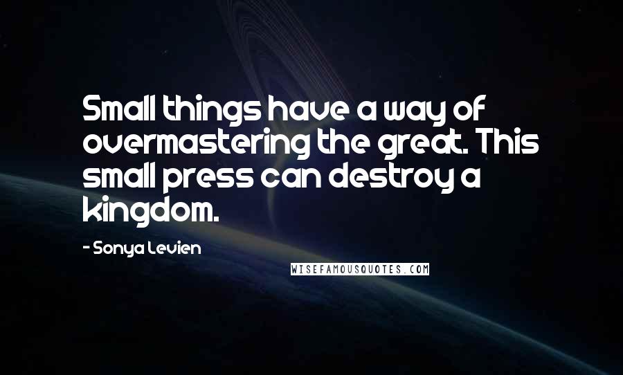 Sonya Levien Quotes: Small things have a way of overmastering the great. This small press can destroy a kingdom.