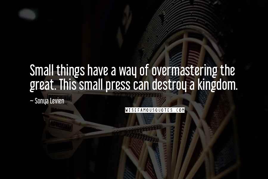 Sonya Levien Quotes: Small things have a way of overmastering the great. This small press can destroy a kingdom.