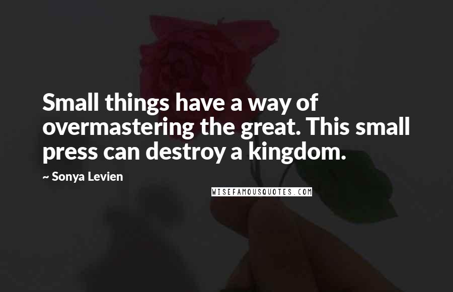 Sonya Levien Quotes: Small things have a way of overmastering the great. This small press can destroy a kingdom.