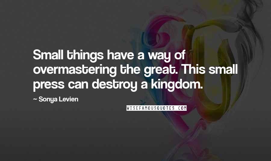 Sonya Levien Quotes: Small things have a way of overmastering the great. This small press can destroy a kingdom.