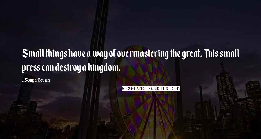 Sonya Levien Quotes: Small things have a way of overmastering the great. This small press can destroy a kingdom.