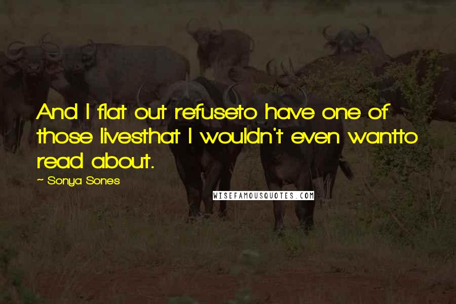 Sonya Sones Quotes: And I flat out refuseto have one of those livesthat I wouldn't even wantto read about.