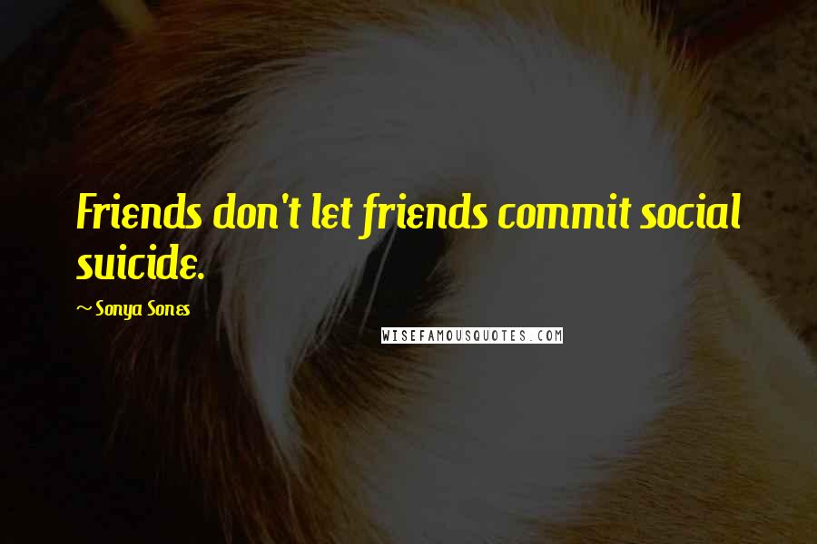 Sonya Sones Quotes: Friends don't let friends commit social suicide.