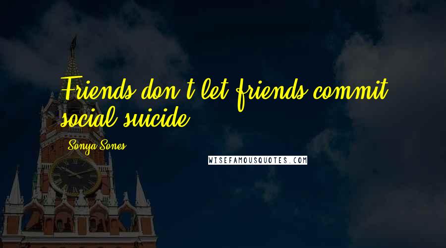 Sonya Sones Quotes: Friends don't let friends commit social suicide.