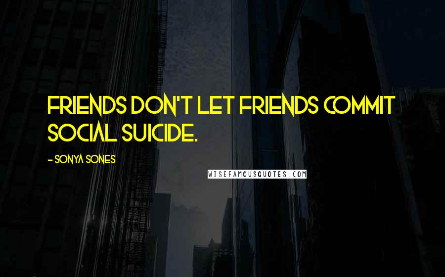 Sonya Sones Quotes: Friends don't let friends commit social suicide.