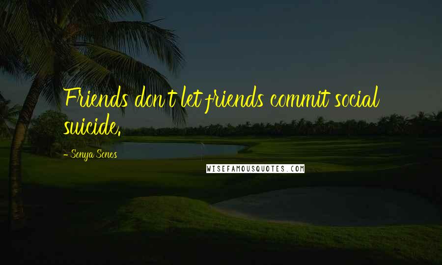 Sonya Sones Quotes: Friends don't let friends commit social suicide.