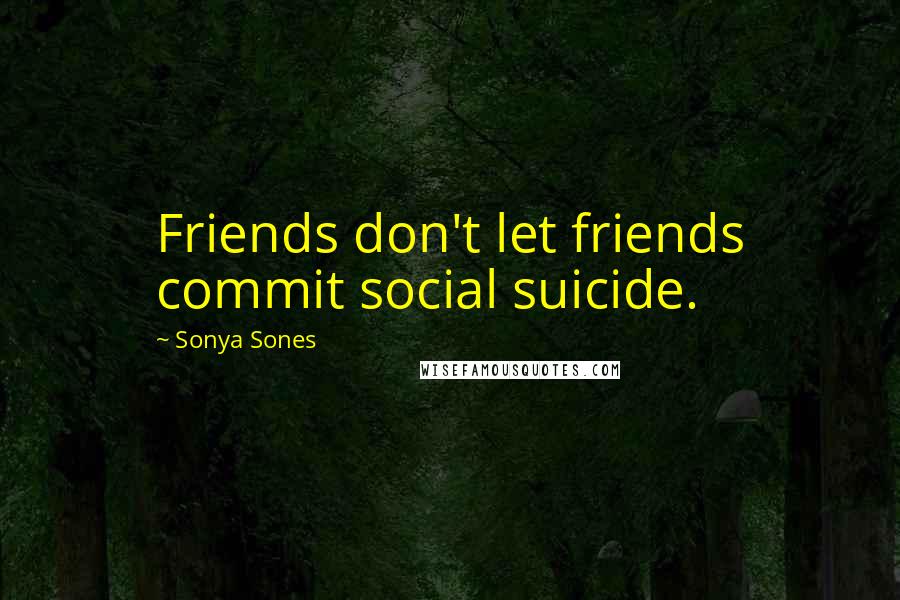 Sonya Sones Quotes: Friends don't let friends commit social suicide.