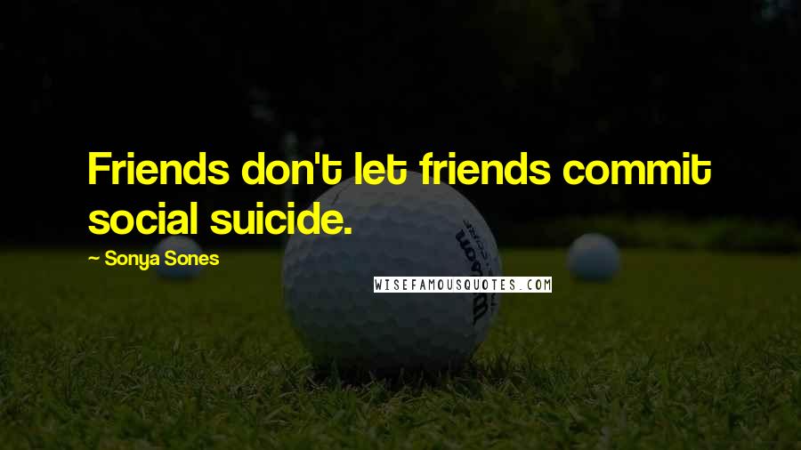 Sonya Sones Quotes: Friends don't let friends commit social suicide.