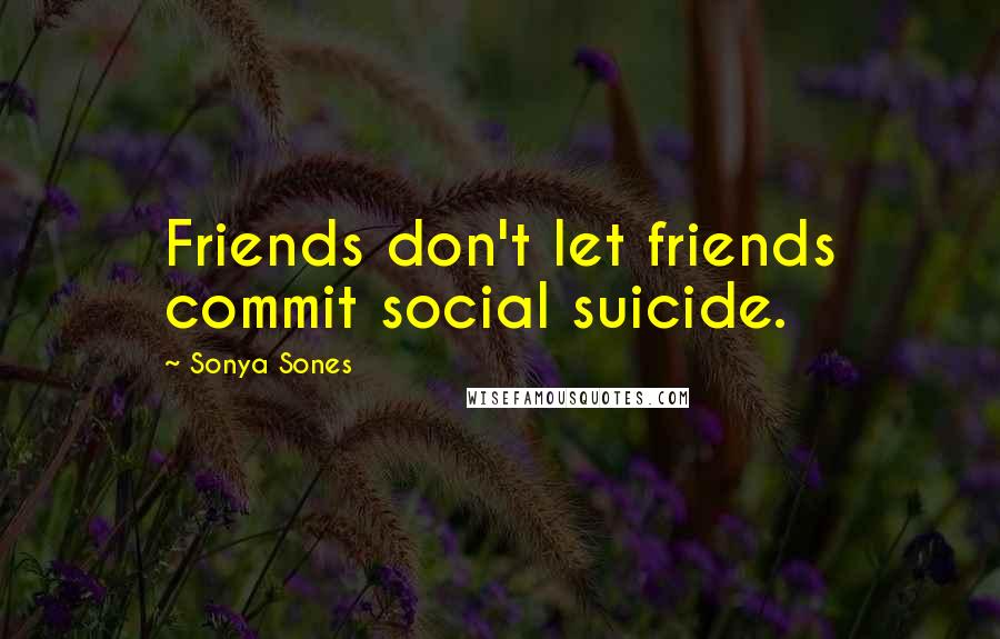 Sonya Sones Quotes: Friends don't let friends commit social suicide.