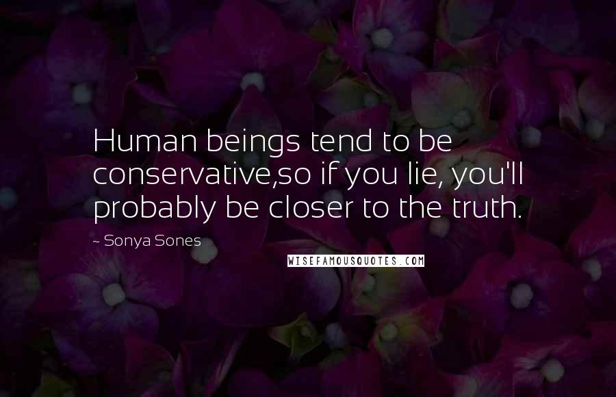 Sonya Sones Quotes: Human beings tend to be conservative,so if you lie, you'll probably be closer to the truth.