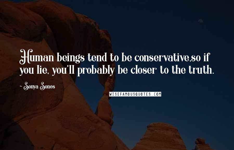 Sonya Sones Quotes: Human beings tend to be conservative,so if you lie, you'll probably be closer to the truth.