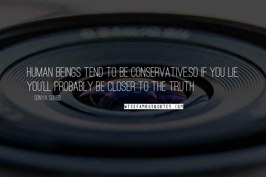 Sonya Sones Quotes: Human beings tend to be conservative,so if you lie, you'll probably be closer to the truth.