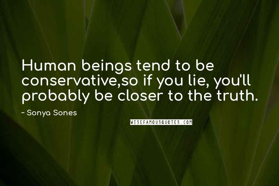 Sonya Sones Quotes: Human beings tend to be conservative,so if you lie, you'll probably be closer to the truth.