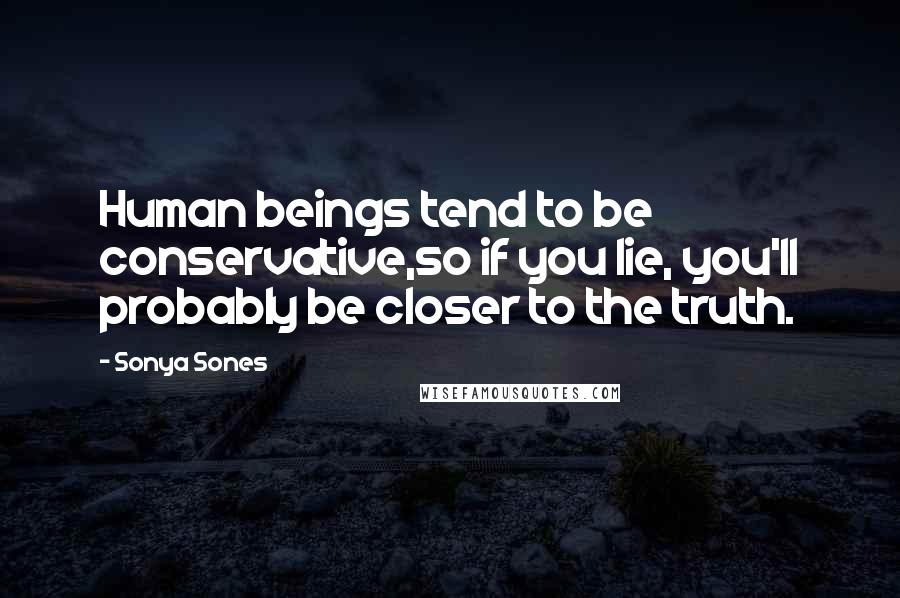 Sonya Sones Quotes: Human beings tend to be conservative,so if you lie, you'll probably be closer to the truth.