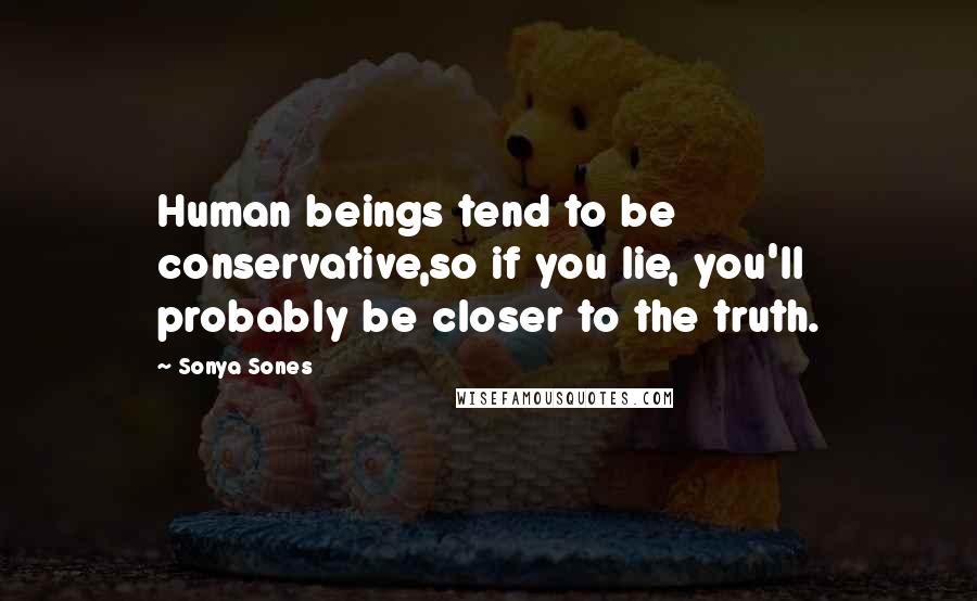 Sonya Sones Quotes: Human beings tend to be conservative,so if you lie, you'll probably be closer to the truth.