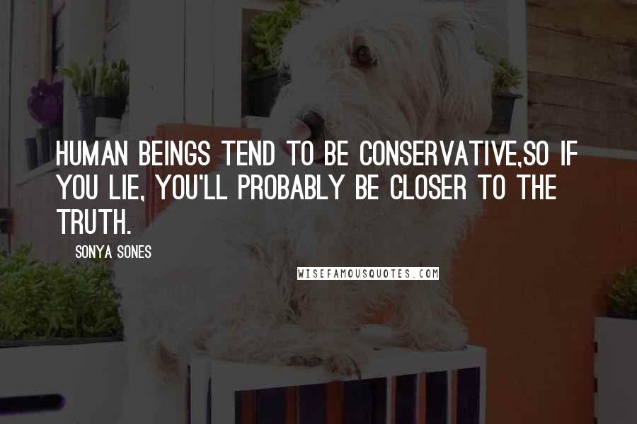 Sonya Sones Quotes: Human beings tend to be conservative,so if you lie, you'll probably be closer to the truth.