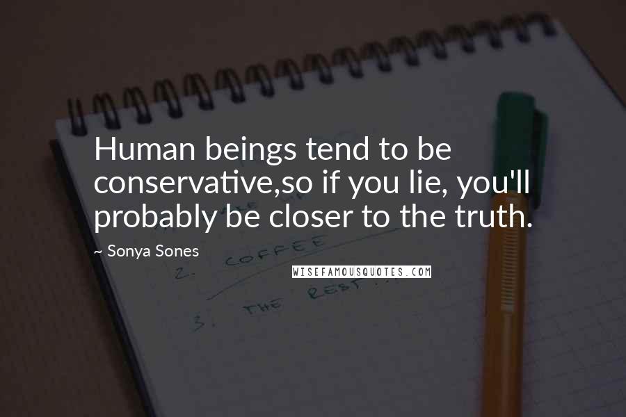 Sonya Sones Quotes: Human beings tend to be conservative,so if you lie, you'll probably be closer to the truth.